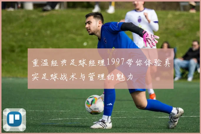 重温经典足球经理1997带你体验真实足球战术与管理的魅力