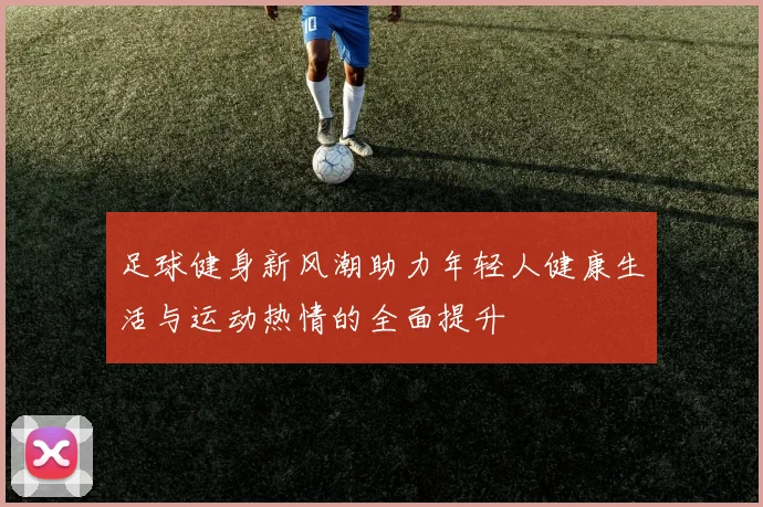 足球健身新风潮助力年轻人健康生活与运动热情的全面提升