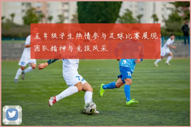 五年级学生热情参与足球比赛展现团队精神与竞技风采