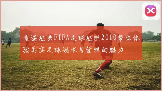 重温经典FIFA足球经理2010带你体验真实足球战术与管理的魅力