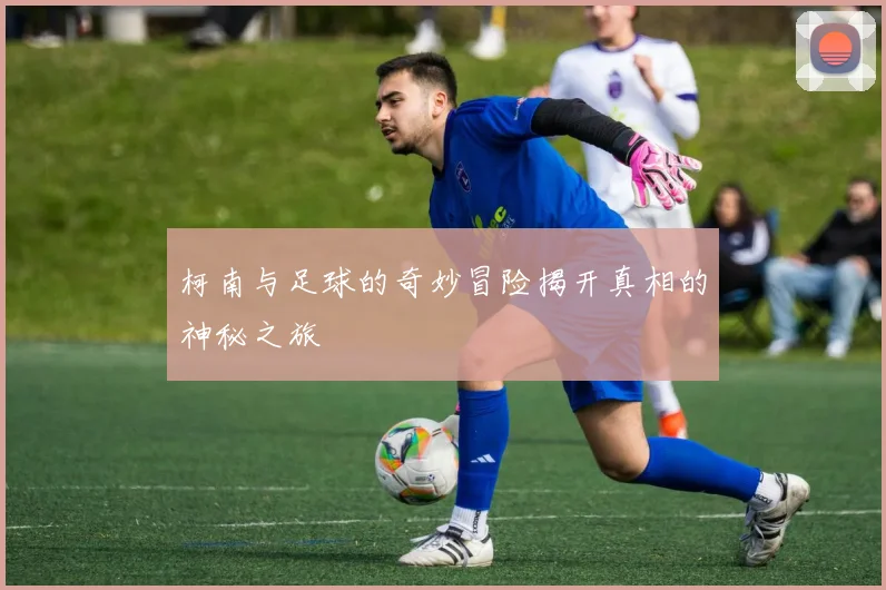 柯南与足球的奇妙冒险揭开真相的神秘之旅
