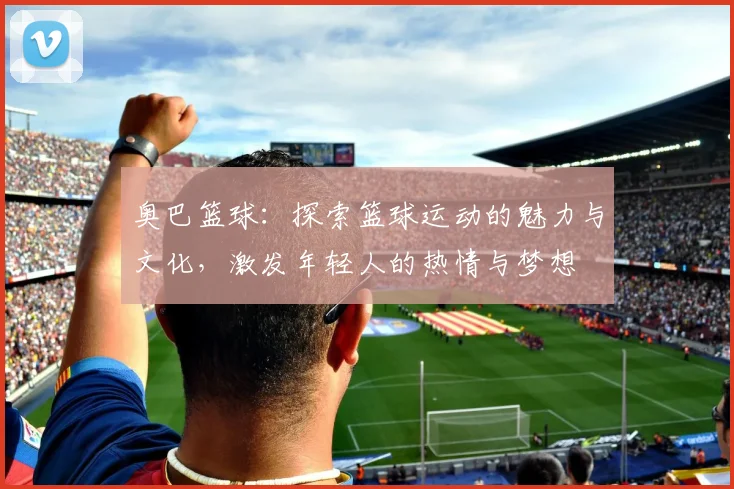 奥巴篮球：探索篮球运动的魅力与文化，激发年轻人的热情与梦想