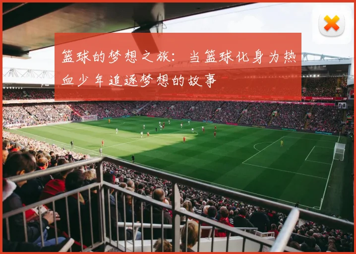 篮球的梦想之旅：当篮球化身为热血少年追逐梦想的故事