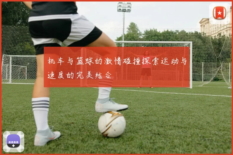机车与篮球的激情碰撞探索运动与速度的完美结合