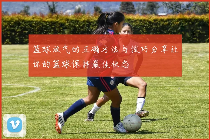 篮球放气的正确方法与技巧分享让你的篮球保持最佳状态