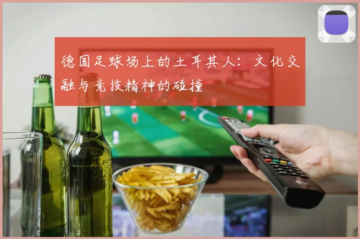 德国足球场上的土耳其人：文化交融与竞技精神的碰撞